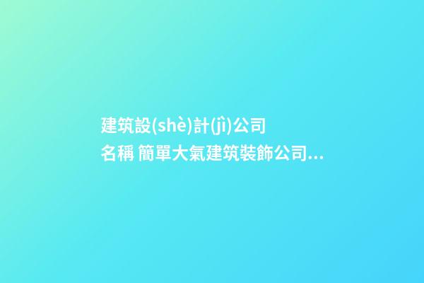 建筑設(shè)計(jì)公司名稱 簡單大氣建筑裝飾公司名字-名學(xué)網(wǎng)-第1張-公司起名-玄機(jī)派